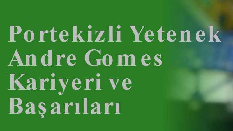 Portekizli Yetenek Andre Gomes Kariyeri ve Başarıları