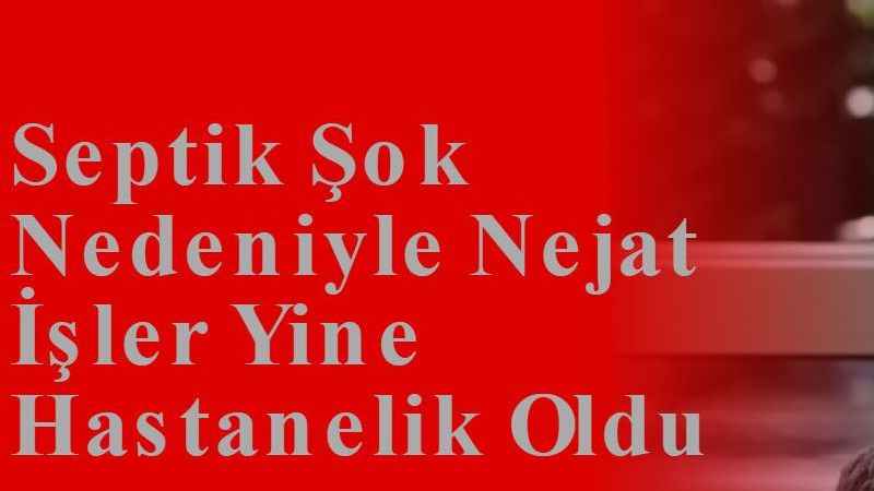 Septik Şok Nedeniyle Nejat İşler Yine Hastanelik Oldu