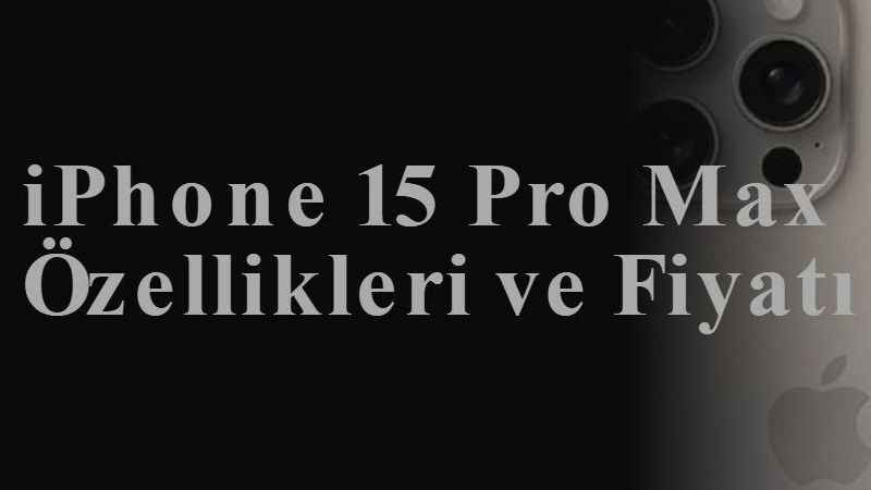 iPhone 15 Pro Max Özellikleri ve Fiyatı