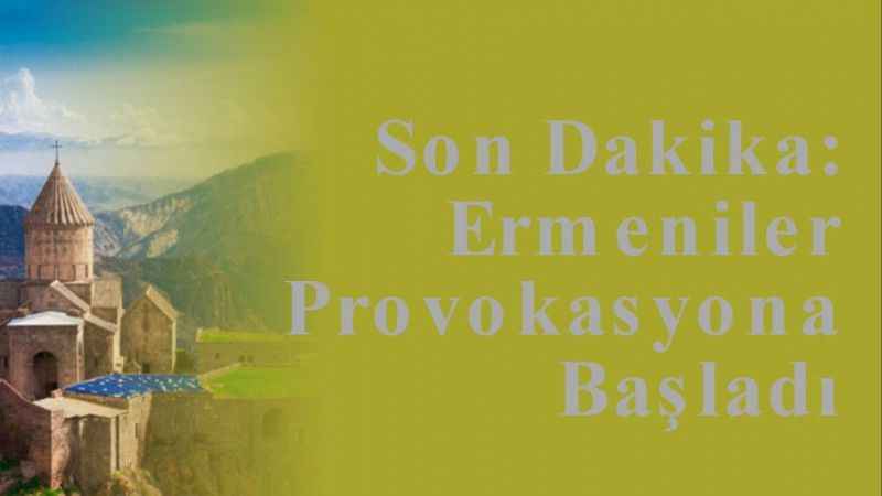 Son Dakika: Ermeniler Provokasyona Başladı