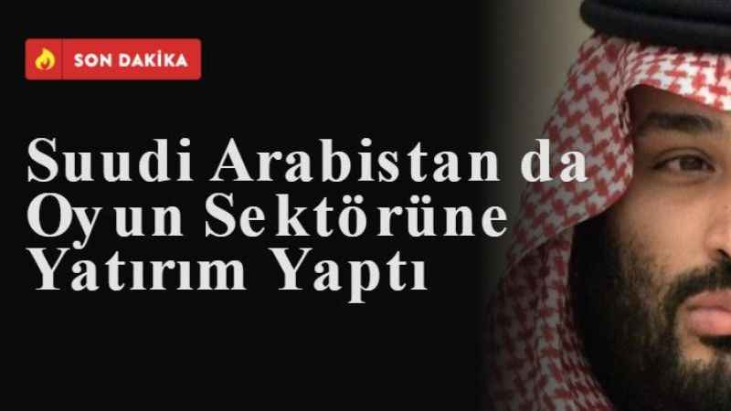 Suudi Arabistan da Oyun Sektörüne Yatırım Yaptı