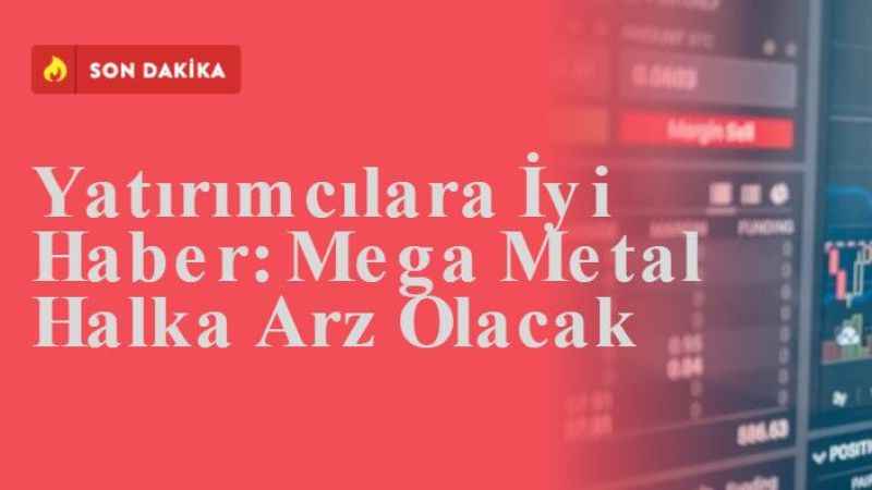 Yatırımcılara İyi Haber: Mega Metal Halka Arz Olacak