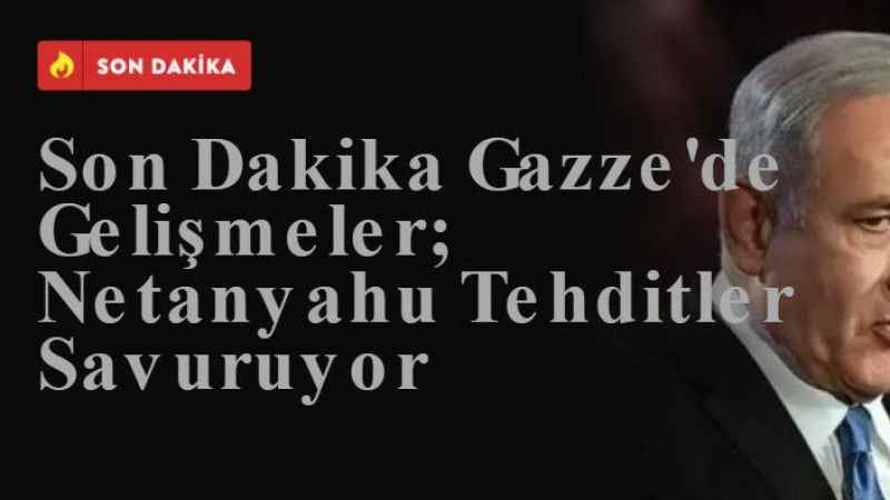 Son Dakika Gazze'de Gelişmeler; Netanyahu Tehditler Savuruyor