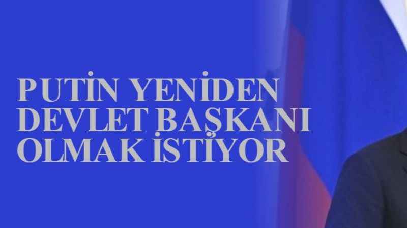 PUTİN YENİDEN DEVLET BAŞKANI OLMAK İSTİYOR