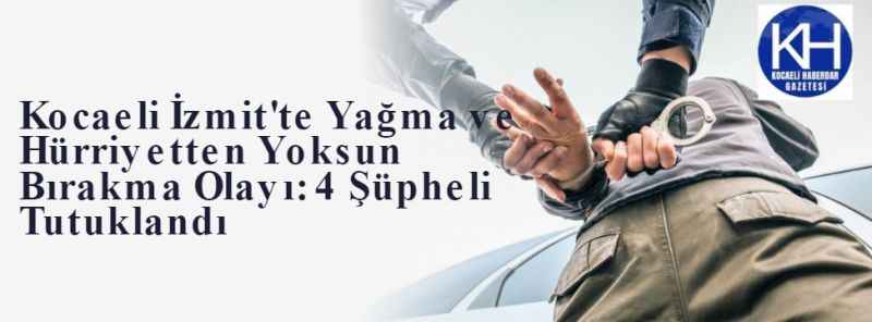 Kocaeli İzmit'te Yağma ve Hürriyetten Yoksun Bırakma Olayı: 4 Şüpheli Tutuklandı