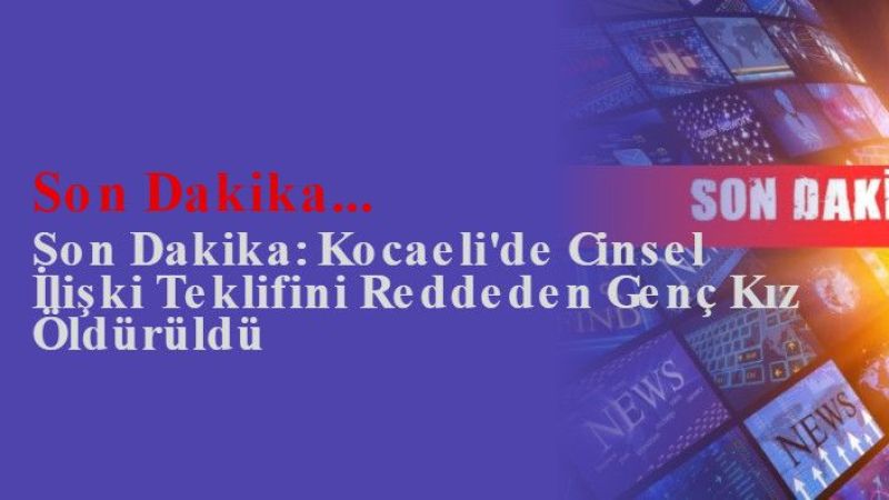 Son Dakika: Kocaeli'de Cinsel İlişki Teklifini Reddeden Genç Kız Öldürüldü