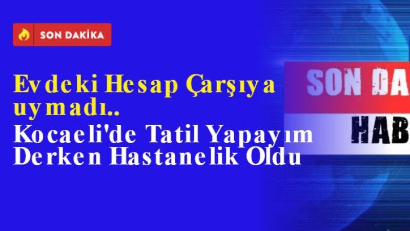 Kocaeli'de Tatil Yapayım Derken Hastanelik Oldu