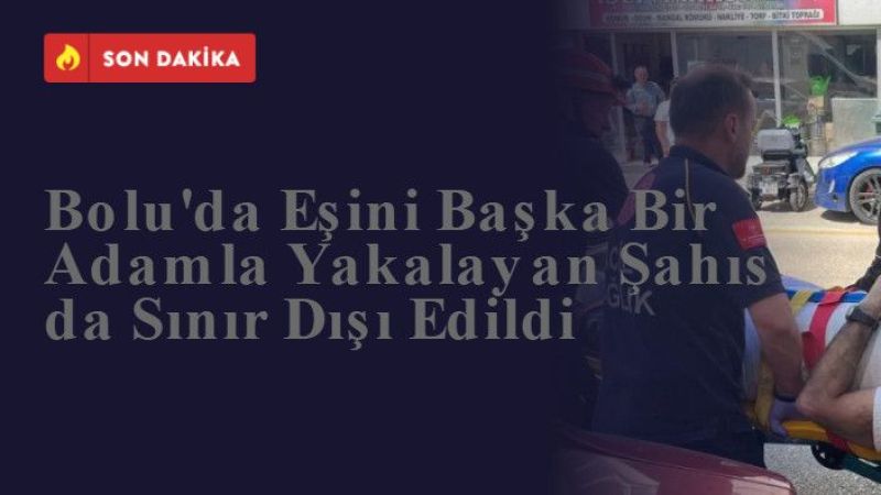 Bolu'da Eşini Başka Bir Adamla Yakalayan Şahıs da Sınır Dışı Edildi