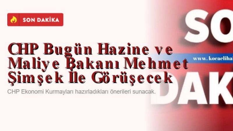 CHP Bugün Hazine ve Maliye Bakanı Mehmet Şimşek İle Görüşecek