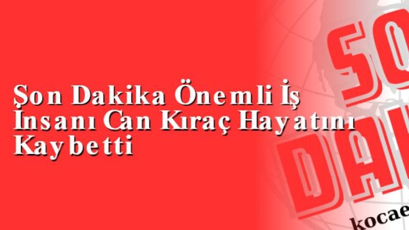 Son Dakika Önemli İş İnsanı Can Kıraç Hayatını Kaybetti