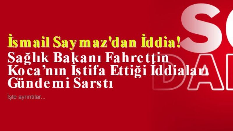 İddia : Sağlık Bakanı Fahrettin Koca’nın İstifa Ettiği İddiaları Gündemi Sarstı