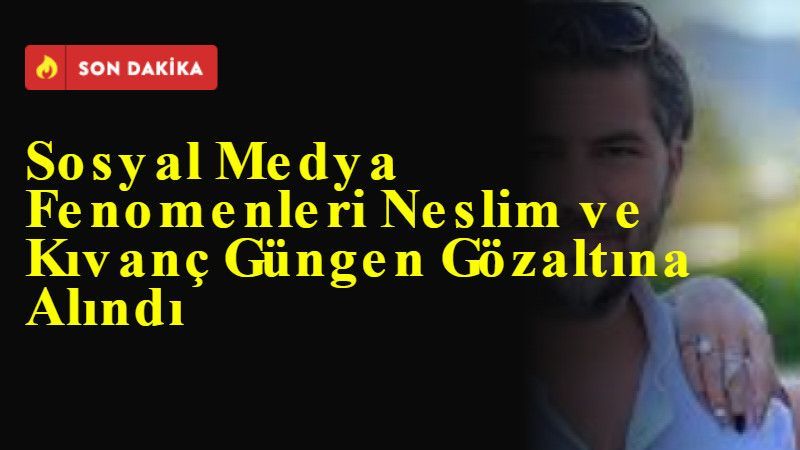 Sosyal Medya Fenomenleri Neslim ve Kıvanç Güngen Gözaltına Alındı