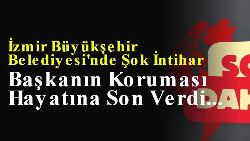 İzmir Büyükşehir Belediyesi'nde Şok İntihar: Başkanın Koruması Hayatına Son Verdi