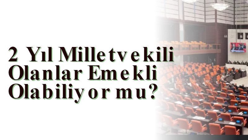 2 Yıl Milletvekili Olanlar Emekli Olabiliyor mu?