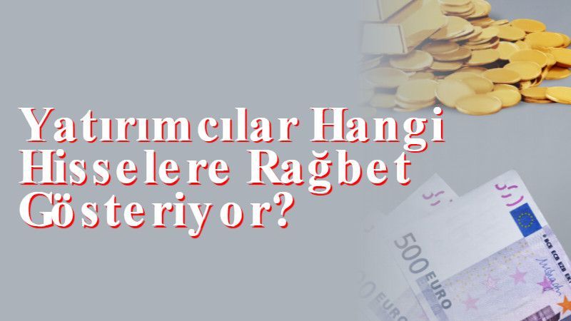 Yatırımcılar Hangi Hisselere Rağbet Gösteriyor?