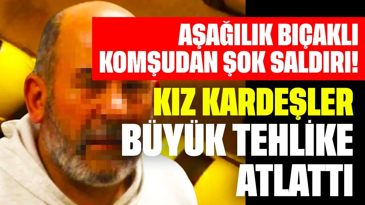 Aşağılık Bıçaklı Komşudan Şok Saldırı! Kız Kardeşler Büyük Tehlike Atlattı